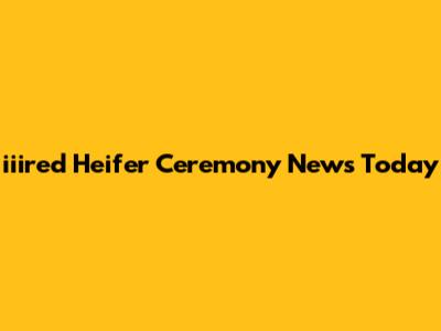 iiired Heifer Ceremony News Today