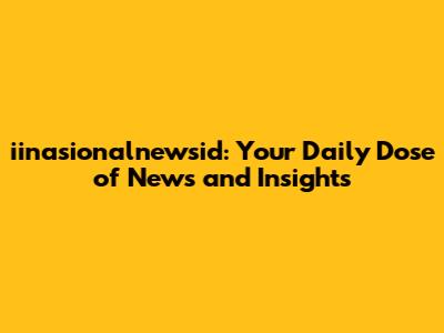 iinasionalnewsid: Your Daily Dose of News and Insights