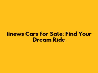 iinews Cars for Sale: Find Your Dream Ride