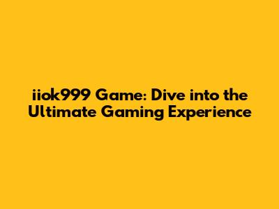 iiok999 Game: Dive into the Ultimate Gaming Experience