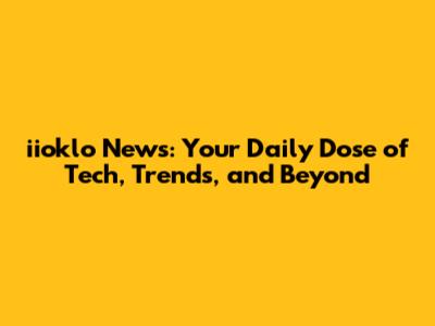iioklo News: Your Daily Dose of Tech, Trends, and Beyond
