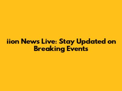 iion News Live: Stay Updated on Breaking Events