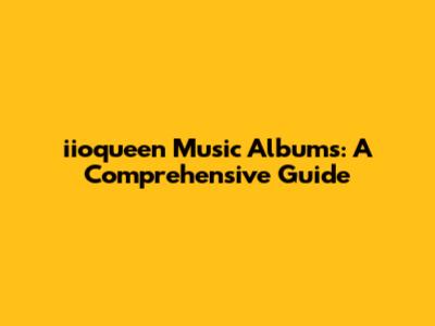 iioqueen Music Albums: A Comprehensive Guide