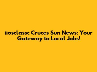 iiosclassc Cruces Sun News: Your Gateway to Local Jobs!
