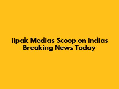 iipak Media's Scoop on India's Breaking News Today