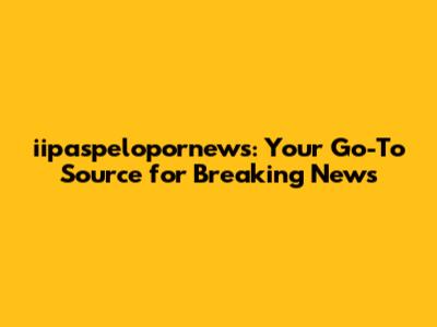 iipaspelopornews: Your Go-To Source for Breaking News