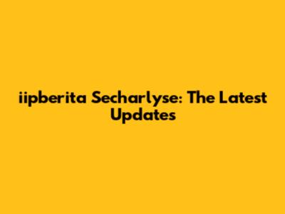 iipberita Secharlyse: The Latest Updates