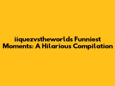 iiquezvstheworld's Funniest Moments: A Hilarious Compilation