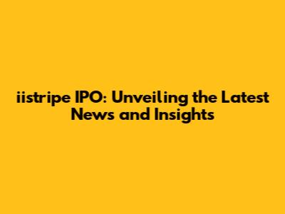 iistripe IPO: Unveiling the Latest News and Insights