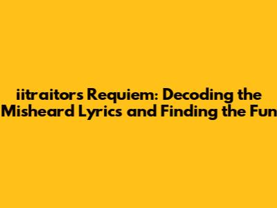iitraitor's Requiem: Decoding the Misheard Lyrics and Finding the Fun