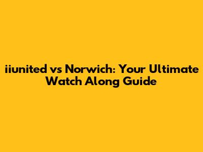 iiunited vs Norwich: Your Ultimate Watch Along Guide