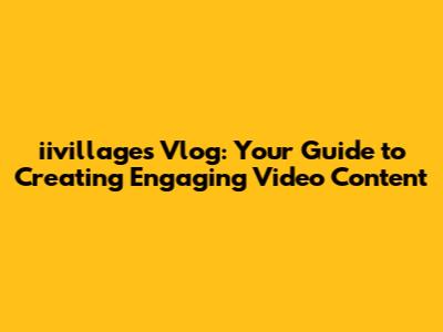 iivillages Vlog: Your Guide to Creating Engaging Video Content