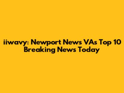 iiwavy: Newport News VA's Top 10 Breaking News Today