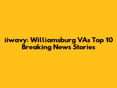 iiwavy: Williamsburg VA's Top 10 Breaking News Stories