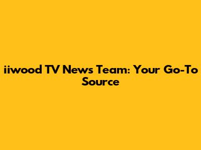 iiwood TV News Team: Your Go-To Source