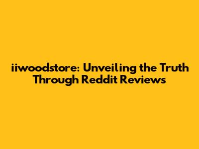 iiwoodstore: Unveiling the Truth Through Reddit Reviews