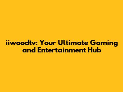 iiwoodtv: Your Ultimate Gaming and Entertainment Hub