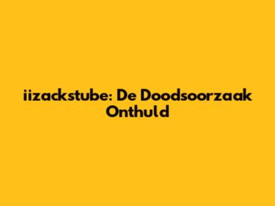 iizackstube: De Doodsoorzaak Onthuld