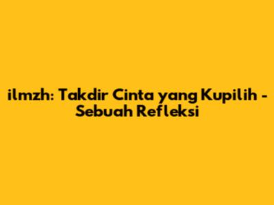 ilmzh: Takdir Cinta yang Kupilih - Sebuah Refleksi