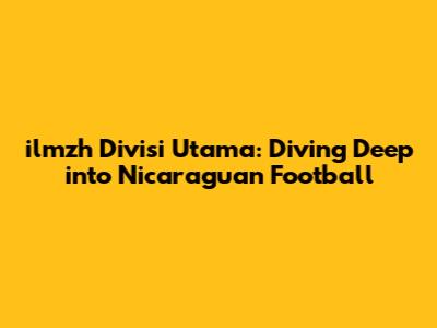 ilmzh Divisi Utama: Diving Deep into Nicaraguan Football