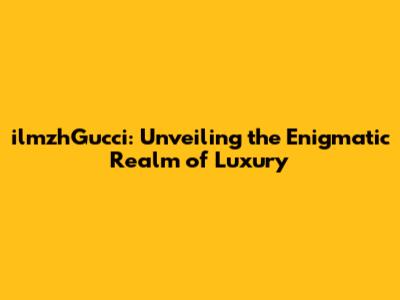 ilmzhGucci: Unveiling the Enigmatic Realm of Luxury