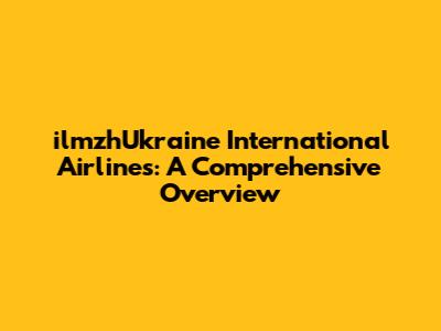 ilmzhUkraine International Airlines: A Comprehensive Overview