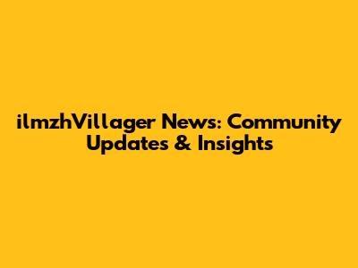 ilmzhVillager News: Community Updates & Insights