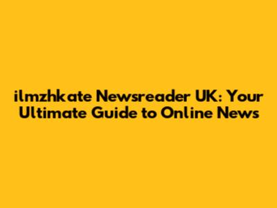 ilmzhkate Newsreader UK: Your Ultimate Guide to Online News