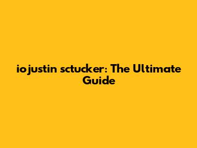 iojustin sctucker: The Ultimate Guide