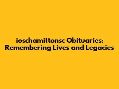 ioschamiltonsc Obituaries: Remembering Lives and Legacies