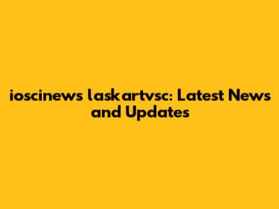 ioscinews laskartvsc: Latest News and Updates