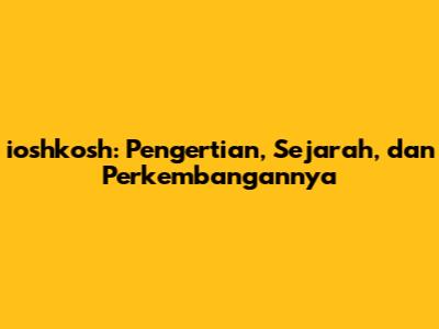 ioshkosh: Pengertian, Sejarah, dan Perkembangannya