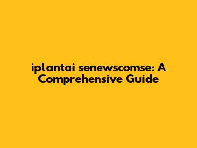 iplantai senewscomse: A Comprehensive Guide