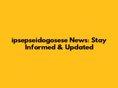ipsepseidogosese News: Stay Informed & Updated
