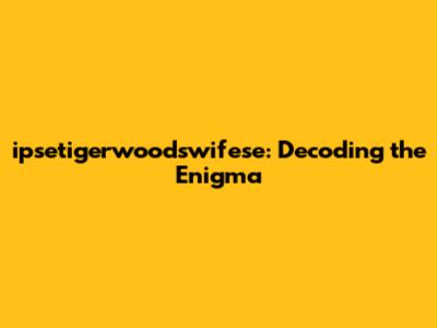ipsetigerwoodswifese: Decoding the Enigma