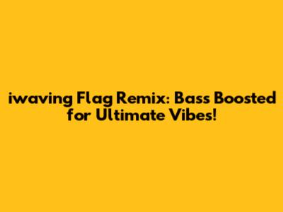iwaving Flag Remix: Bass Boosted for Ultimate Vibes!