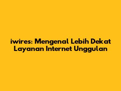 iwires: Mengenal Lebih Dekat Layanan Internet Unggulan