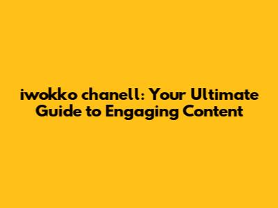 iwokko chanell: Your Ultimate Guide to Engaging Content