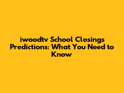 iwoodtv School Closings Predictions: What You Need to Know