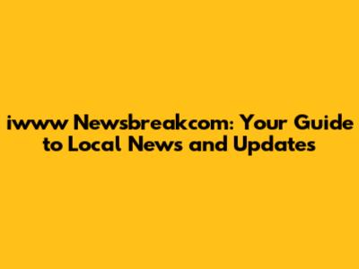 iwww Newsbreakcom: Your Guide to Local News and Updates