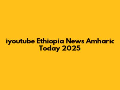 iyoutube Ethiopia News Amharic Today 2025