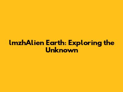 lmzhAlien Earth: Exploring the Unknown