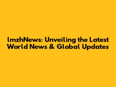 lmzhNews: Unveiling the Latest World News & Global Updates
