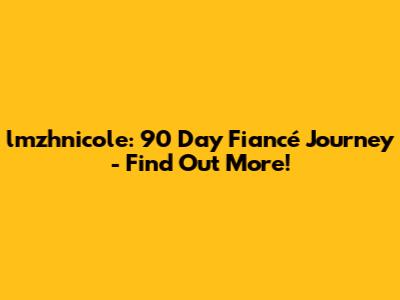 lmzhnicole: 90 Day Fiancé Journey - Find Out More!