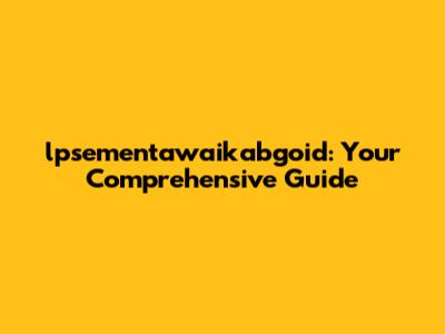 lpsementawaikabgoid: Your Comprehensive Guide