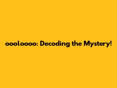 oooloooo: Decoding the Mystery!