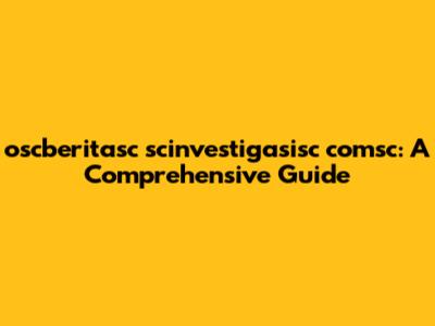 oscberitasc scinvestigasisc comsc: A Comprehensive Guide