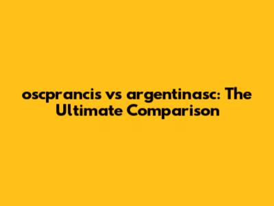 oscprancis vs argentinasc: The Ultimate Comparison