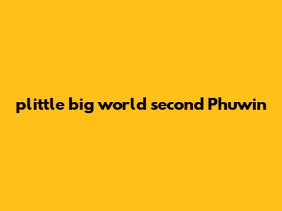 plittle big world second Phuwin
