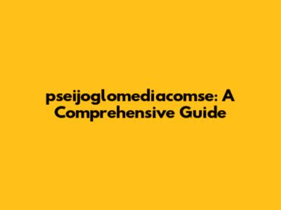 pseijoglomediacomse: A Comprehensive Guide